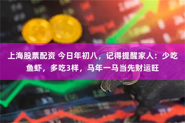 上海股票配资 今日年初八，记得提醒家人：少吃鱼虾，多吃3样，马年一马当先财运旺