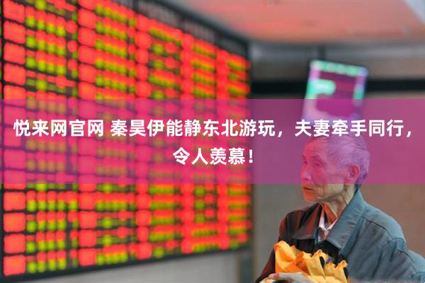 悦来网官网 秦昊伊能静东北游玩，夫妻牵手同行，令人羡慕！
