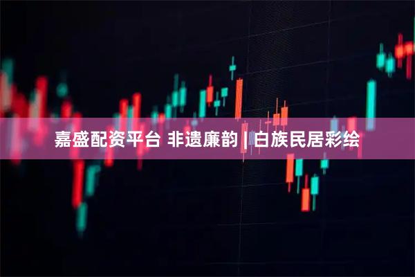 嘉盛配资平台 非遗廉韵 | 白族民居彩绘