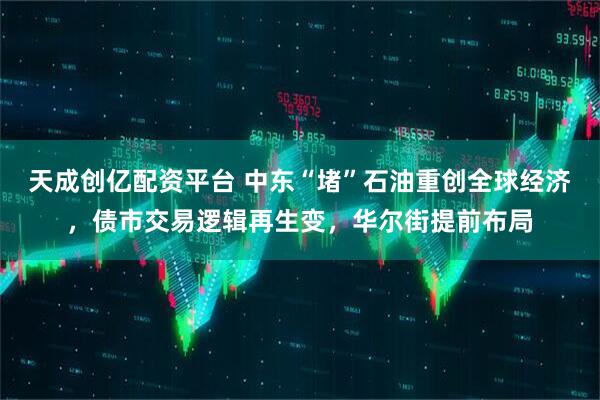 天成创亿配资平台 中东“堵”石油重创全球经济，债市交易逻辑再生变，华尔街提前布局