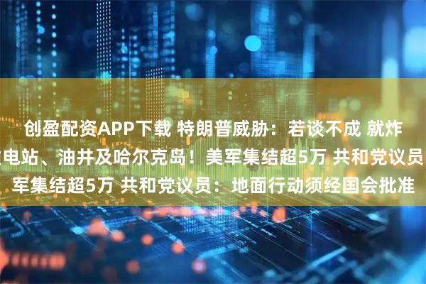 创盈配资APP下载 特朗普威胁：若谈不成 就炸毁并彻底抹平伊朗所有发电站、油井及哈尔克岛！美军集结超5万 共和党议员：地面行动须经国会批准