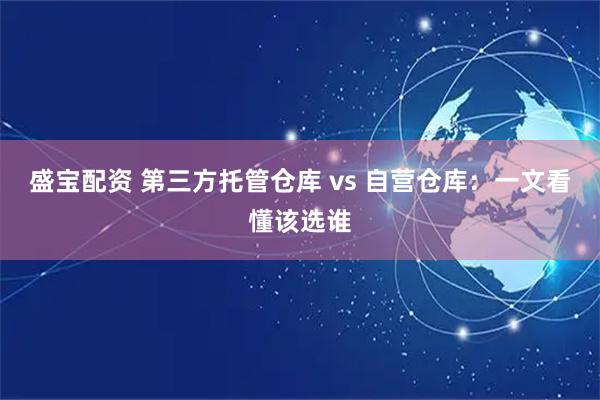 盛宝配资 第三方托管仓库 vs 自营仓库：一文看懂该选谁