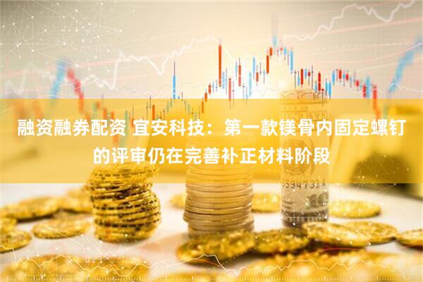 融资融券配资 宜安科技：第一款镁骨内固定螺钉的评审仍在完善补正材料阶段