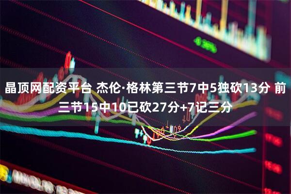 晶顶网配资平台 杰伦·格林第三节7中5独砍13分 前三节15中10已砍27分+7记三分