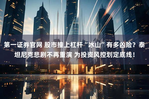 第一证券官网 股市撞上杠杆“冰山”有多凶险？泰坦尼克悲剧不再重演 为投资风控划定底线！