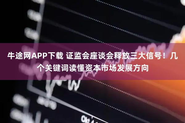 牛途网APP下载 证监会座谈会释放三大信号！几个关键词读懂资本市场发展方向